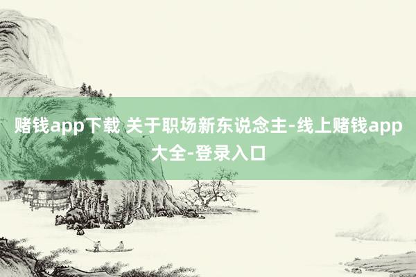 赌钱app下载 关于职场新东说念主-线上赌钱app大全-登录入口