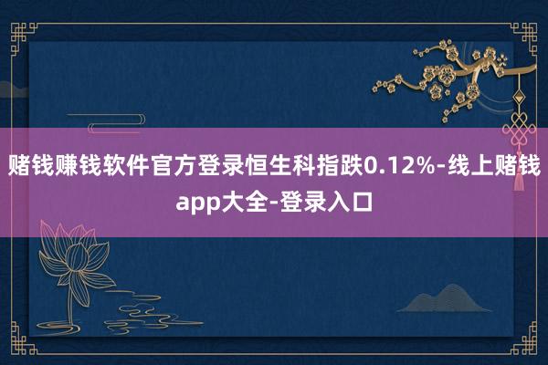 赌钱赚钱软件官方登录恒生科指跌0.12%-线上赌钱app大全-登录入口