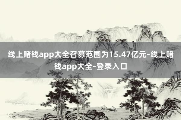 线上赌钱app大全召募范围为15.47亿元-线上赌钱app大全-登录入口