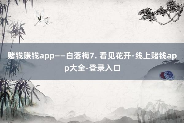 赌钱赚钱app——白落梅7. 看见花开-线上赌钱app大全-登录入口