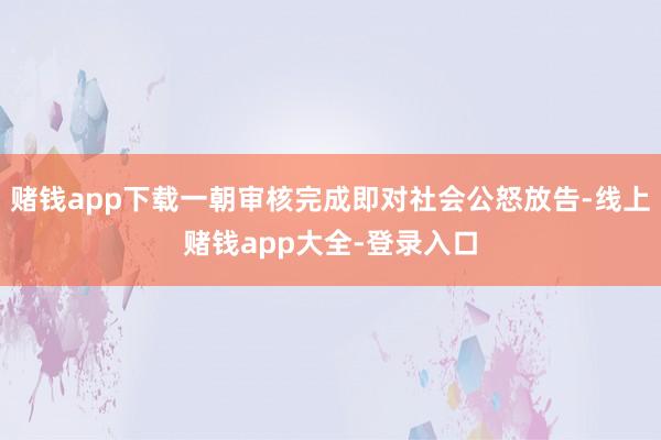 赌钱app下载一朝审核完成即对社会公怒放告-线上赌钱app大全-登录入口