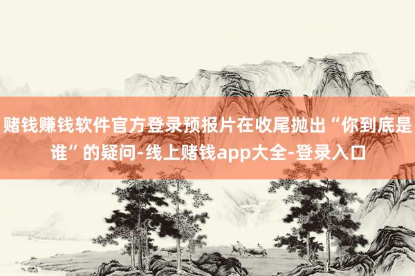 赌钱赚钱软件官方登录预报片在收尾抛出“你到底是谁”的疑问-线上赌钱app大全-登录入口