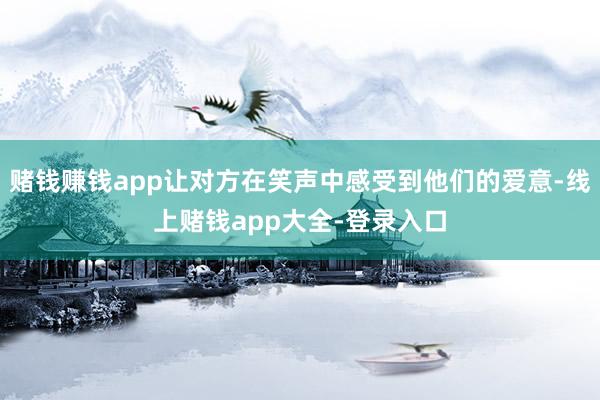 赌钱赚钱app让对方在笑声中感受到他们的爱意-线上赌钱app大全-登录入口