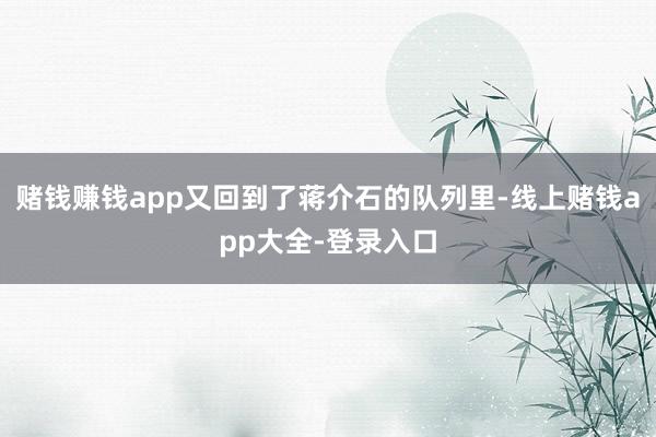 赌钱赚钱app又回到了蒋介石的队列里-线上赌钱app大全-登录入口