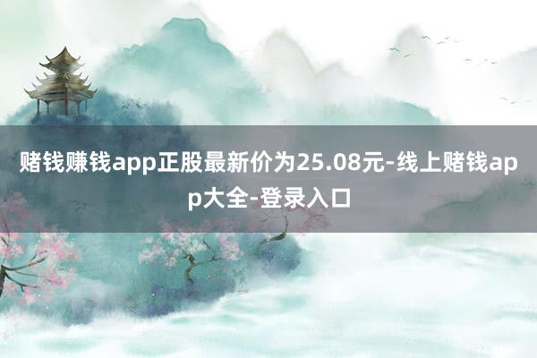 赌钱赚钱app正股最新价为25.08元-线上赌钱app大全-登录入口