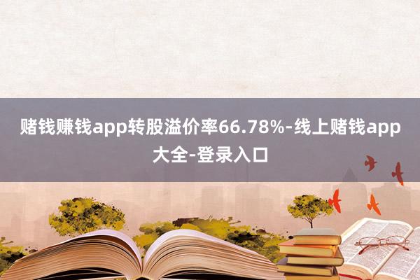 赌钱赚钱app转股溢价率66.78%-线上赌钱app大全-登录入口