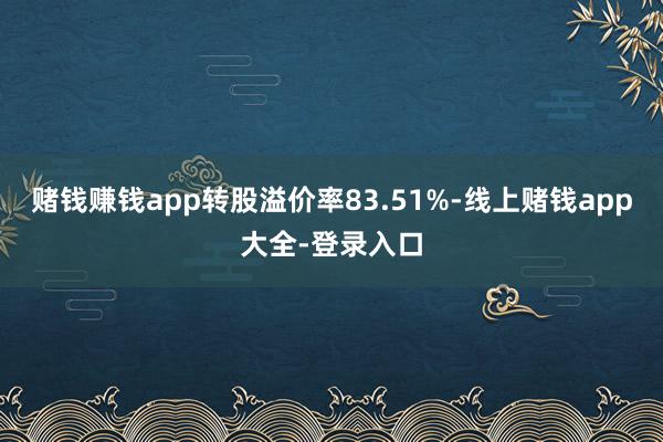 赌钱赚钱app转股溢价率83.51%-线上赌钱app大全-登录入口