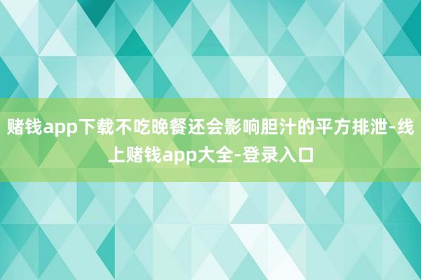 赌钱app下载不吃晚餐还会影响胆汁的平方排泄-线上赌钱app大全-登录入口