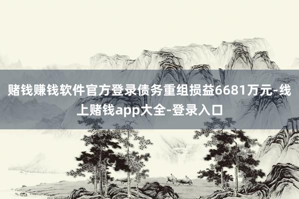 赌钱赚钱软件官方登录债务重组损益6681万元-线上赌钱app大全-登录入口