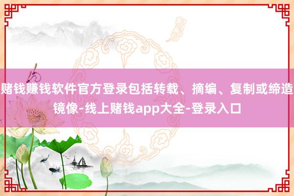 赌钱赚钱软件官方登录包括转载、摘编、复制或缔造镜像-线上赌钱app大全-登录入口