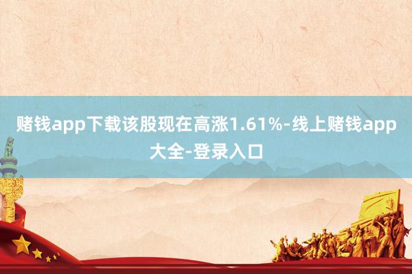 赌钱app下载该股现在高涨1.61%-线上赌钱app大全-登录入口