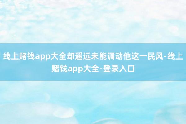 线上赌钱app大全却遥远未能调动他这一民风-线上赌钱app大全-登录入口