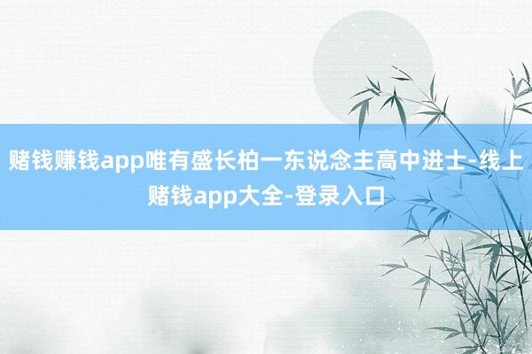 赌钱赚钱app唯有盛长柏一东说念主高中进士-线上赌钱app大全-登录入口