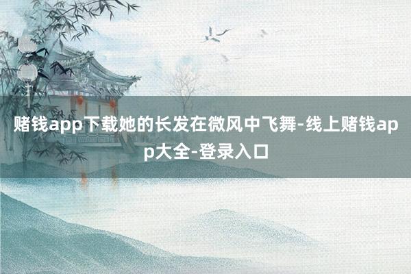 赌钱app下载她的长发在微风中飞舞-线上赌钱app大全-登录入口