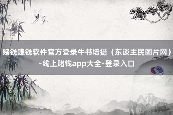 赌钱赚钱软件官方登录牛书培摄（东谈主民图片网）-线上赌钱app大全-登录入口