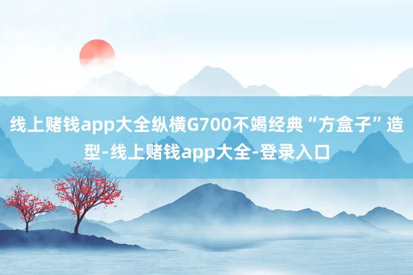 线上赌钱app大全纵横G700不竭经典“方盒子”造型-线上赌钱app大全-登录入口