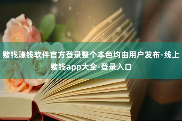 赌钱赚钱软件官方登录整个本色均由用户发布-线上赌钱app大全-登录入口