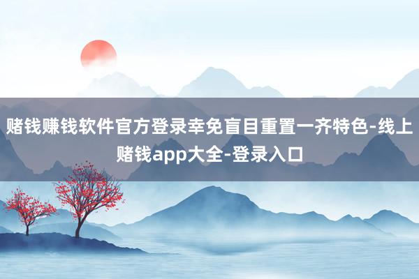 赌钱赚钱软件官方登录幸免盲目重置一齐特色-线上赌钱app大全-登录入口