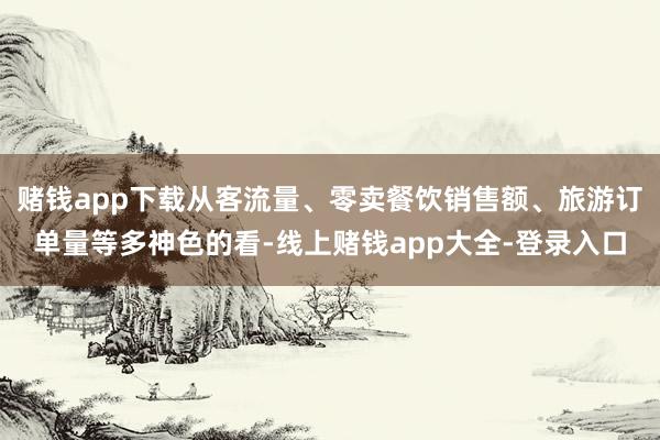 赌钱app下载从客流量、零卖餐饮销售额、旅游订单量等多神色的看-线上赌钱app大全-登录入口