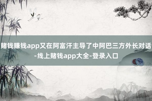赌钱赚钱app又在阿富汗主导了中阿巴三方外长对话-线上赌钱app大全-登录入口