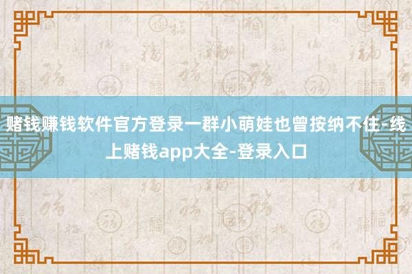 赌钱赚钱软件官方登录一群小萌娃也曾按纳不住-线上赌钱app大全-登录入口