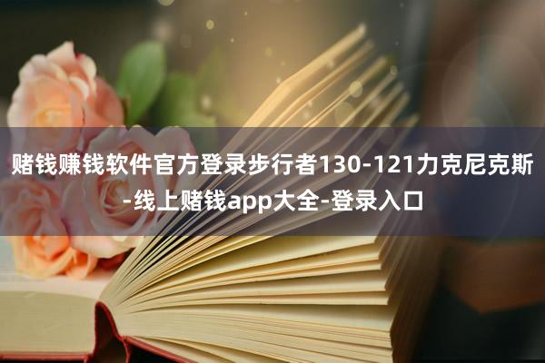 赌钱赚钱软件官方登录步行者130-121力克尼克斯-线上赌钱app大全-登录入口
