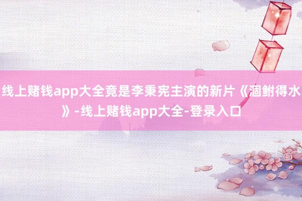 线上赌钱app大全竟是李秉宪主演的新片《涸鲋得水》-线上赌钱app大全-登录入口