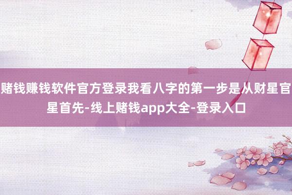 赌钱赚钱软件官方登录我看八字的第一步是从财星官星首先-线上赌钱app大全-登录入口