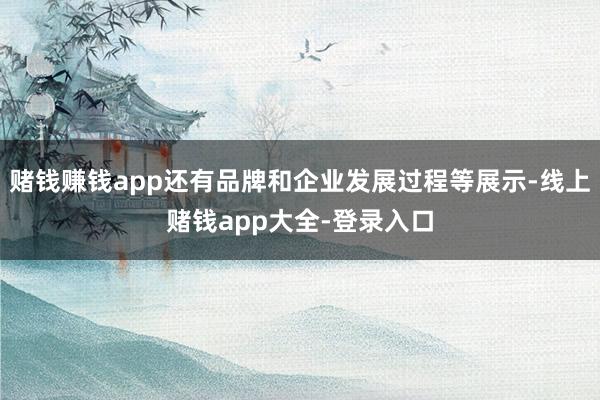 赌钱赚钱app还有品牌和企业发展过程等展示-线上赌钱app大全-登录入口