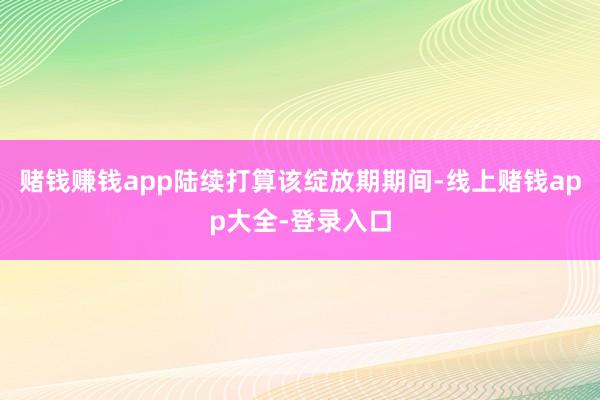 赌钱赚钱app陆续打算该绽放期期间-线上赌钱app大全-登录入口