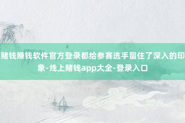 赌钱赚钱软件官方登录都给参赛选手留住了深入的印象-线上赌钱app大全-登录入口