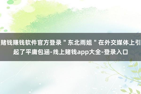 赌钱赚钱软件官方登录＂东北雨姐＂在外交媒体上引起了平庸包涵-线上赌钱app大全-登录入口