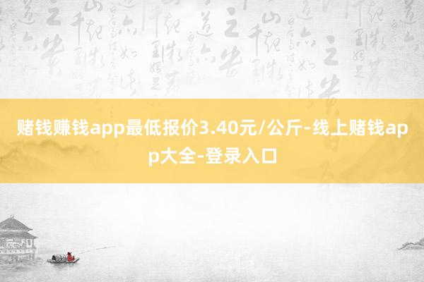 赌钱赚钱app最低报价3.40元/公斤-线上赌钱app大全-登录入口