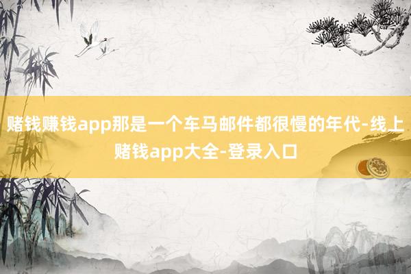 赌钱赚钱app那是一个车马邮件都很慢的年代-线上赌钱app大全-登录入口