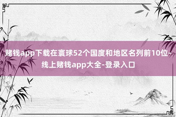 赌钱app下载在寰球52个国度和地区名列前10位-线上赌钱app大全-登录入口