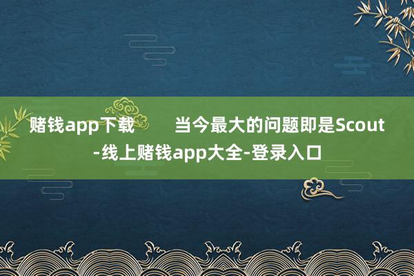 赌钱app下载        当今最大的问题即是Scout-线上赌钱app大全-登录入口