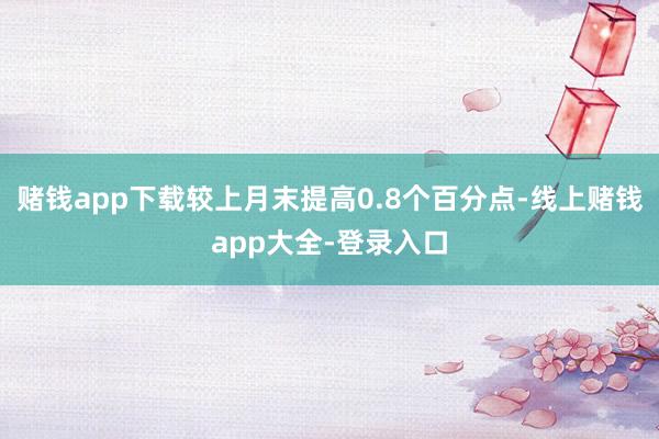 赌钱app下载较上月末提高0.8个百分点-线上赌钱app大全-登录入口