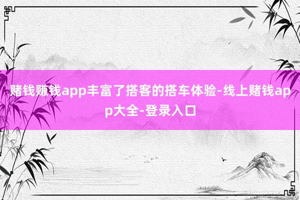 赌钱赚钱app丰富了搭客的搭车体验-线上赌钱app大全-登录入口