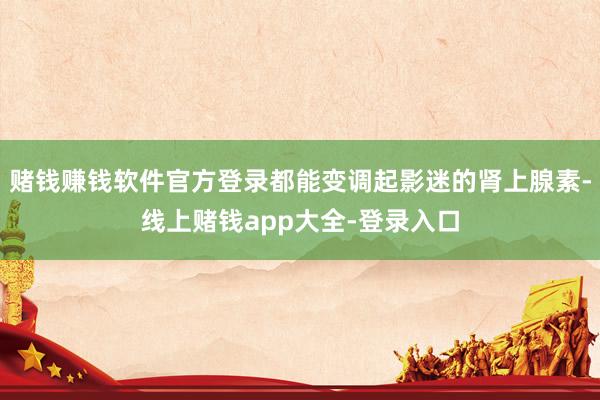 赌钱赚钱软件官方登录都能变调起影迷的肾上腺素-线上赌钱app大全-登录入口