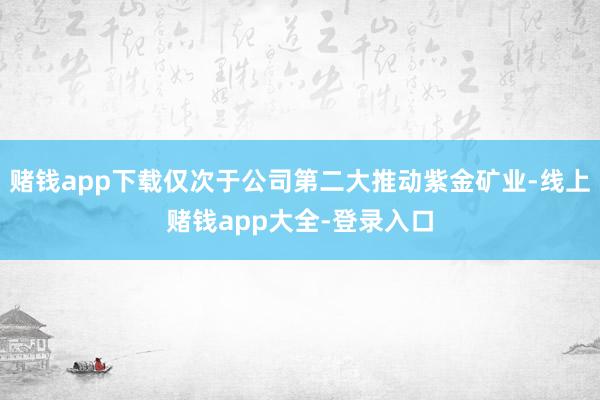 赌钱app下载仅次于公司第二大推动紫金矿业-线上赌钱app大全-登录入口