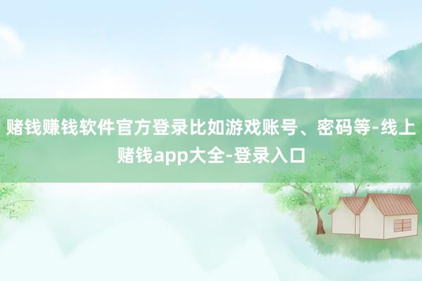 赌钱赚钱软件官方登录比如游戏账号、密码等-线上赌钱app大全-登录入口
