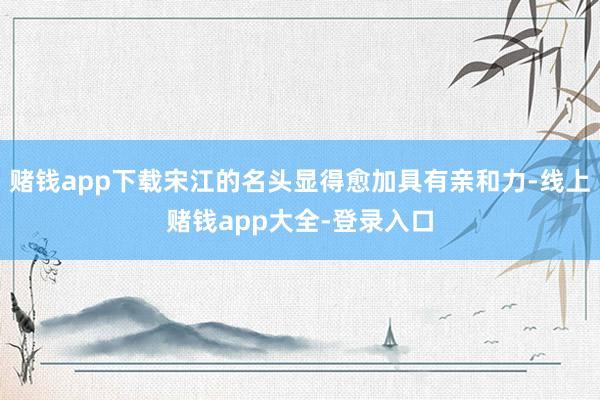 赌钱app下载宋江的名头显得愈加具有亲和力-线上赌钱app大全-登录入口