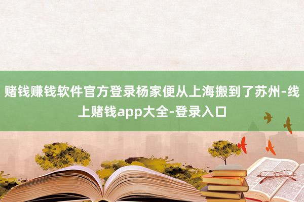 赌钱赚钱软件官方登录杨家便从上海搬到了苏州-线上赌钱app大全-登录入口