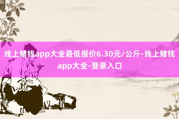 线上赌钱app大全最低报价6.30元/公斤-线上赌钱app大全-登录入口