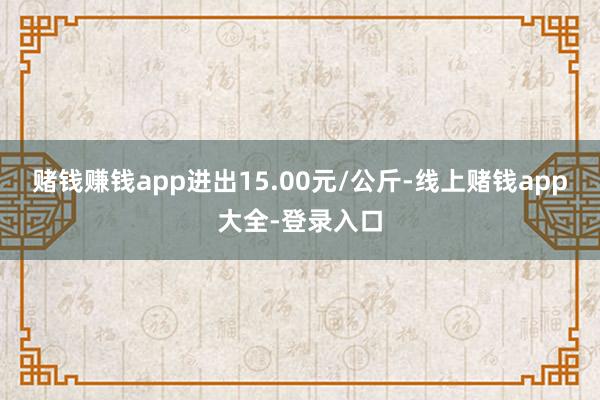 赌钱赚钱app进出15.00元/公斤-线上赌钱app大全-登录入口