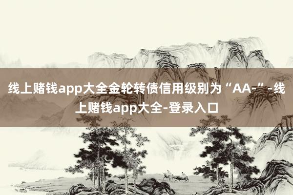 线上赌钱app大全金轮转债信用级别为“AA-”-线上赌钱app大全-登录入口