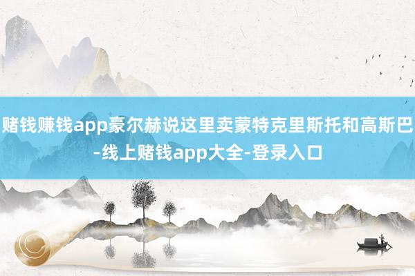 赌钱赚钱app豪尔赫说这里卖蒙特克里斯托和高斯巴-线上赌钱app大全-登录入口