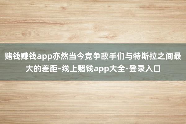 赌钱赚钱app亦然当今竞争敌手们与特斯拉之间最大的差距-线上赌钱app大全-登录入口