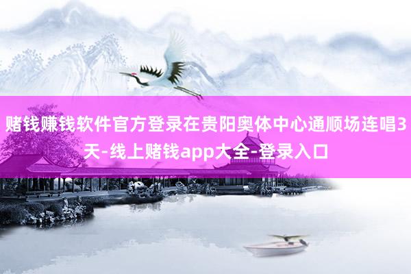 赌钱赚钱软件官方登录在贵阳奥体中心通顺场连唱3天-线上赌钱app大全-登录入口