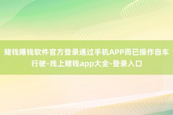 赌钱赚钱软件官方登录通过手机APP而已操作自车行驶-线上赌钱app大全-登录入口